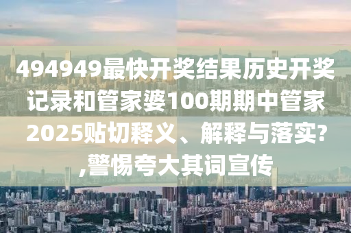 494949最快开奖结果历史开奖记录和管家婆100期期中管家2025贴切释义、解释与落实?,警惕夸大其词宣传