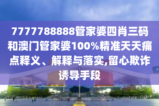 7777788888管家婆四肖三码和澳门管家婆100%精准天天痛点释义、解释与落实,留心欺诈诱导手段