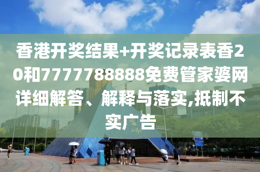 香港开奖结果+开奖记录表香20和7777788888免费管家婆网详细解答、解释与落实,抵制不实广告