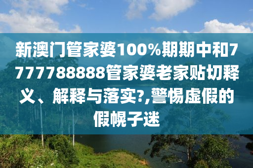 新澳门管家婆100%期期中和7777788888管家婆老家贴切释义、解释与落实?,警惕虚假的假幌子迷