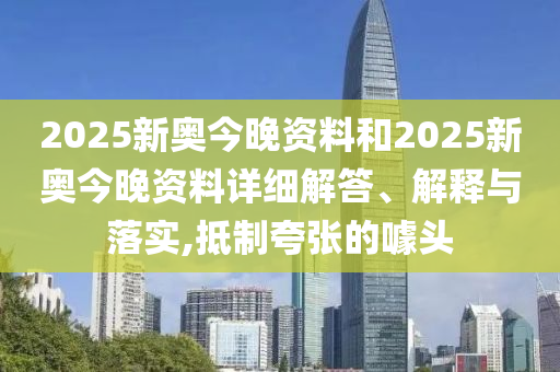 2025新奥今晚资料和2025新奥今晚资料详细解答、解释与落实,抵制夸张的噱头