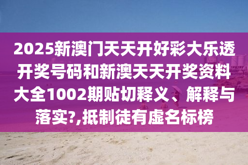 2025新澳门天天开好彩大乐透开奖号码和新澳天天开奖资料大全1002期贴切释义、解释与落实?,抵制徒有虚名标榜