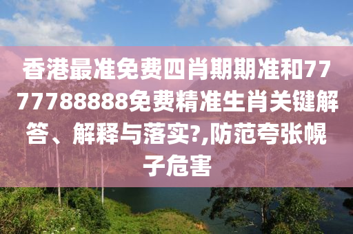 香港最准免费四肖期期准和7777788888免费精准生肖关键解答、解释与落实?,防范夸张幌子危害