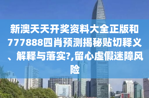 新澳天天开奖资料大全正版和777888四肖预测揭秘贴切释义、解释与落实?,留心虚假迷障风险