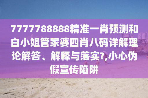 7777788888精准一肖预测和白小姐管家婆四肖八码详解理论解答、解释与落实?,小心伪假宣传陷阱
