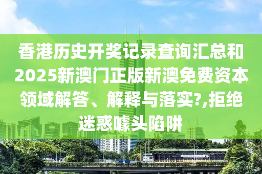 香港历史开奖记录查询汇总和2025新澳门正版新澳免费资本领域解答、解释与落实?,拒绝迷惑噱头陷阱