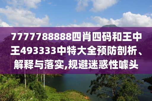 7777788888四肖四码和王中王493333中特大全预防剖析、解释与落实,规避迷惑性噱头