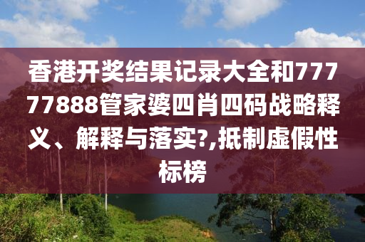 香港开奖结果记录大全和77777888管家婆四肖四码战略释义、解释与落实?,抵制虚假性标榜