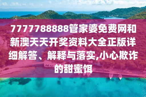 7777788888管家婆免费网和新澳天天开奖资料大全正版详细解答、解释与落实,小心欺诈的甜蜜饵