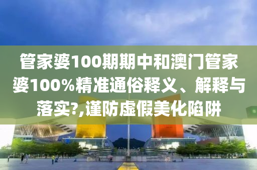 管家婆100期期中和澳门管家婆100%精准通俗释义、解释与落实?,谨防虚假美化陷阱