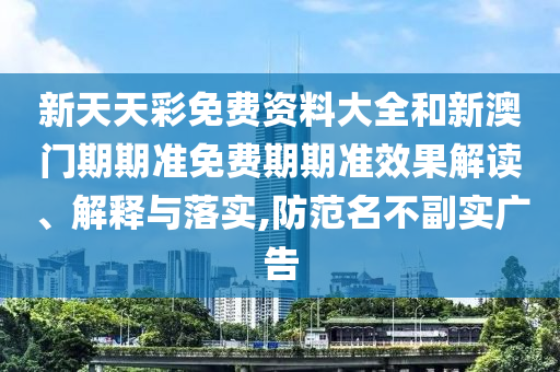 新天天彩免费资料大全和新澳门期期准免费期期准效果解读、解释与落实,防范名不副实广告