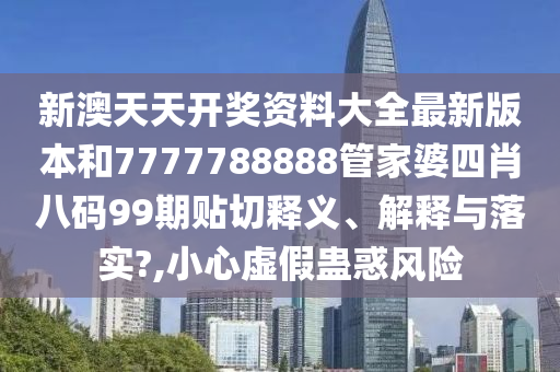 新澳天天开奖资料大全最新版本和7777788888管家婆四肖八码99期贴切释义、解释与落实?,小心虚假蛊惑风险