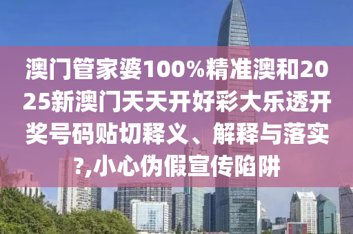 澳门管家婆100%精准澳和2025新澳门天天开好彩大乐透开奖号码贴切释义、解释与落实?,小心伪假宣传陷阱
