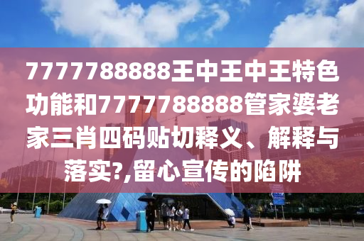 7777788888王中王中王特色功能和7777788888管家婆老家三肖四码贴切释义、解释与落实?,留心宣传的陷阱