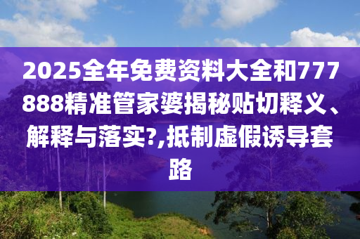 2025全年免费资料大全和777888精准管家婆揭秘贴切释义、解释与落实?,抵制虚假诱导套路