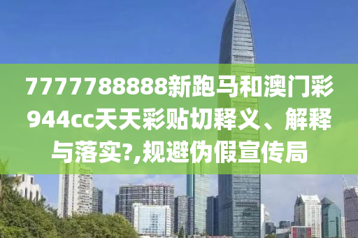 7777788888新跑马和澳门彩944cc天天彩贴切释义、解释与落实?,规避伪假宣传局