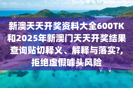 新澳天天开奖资料大全600TK和2025年新澳门天天开奖结果查询贴切释义、解释与落实?,拒绝虚假噱头风险