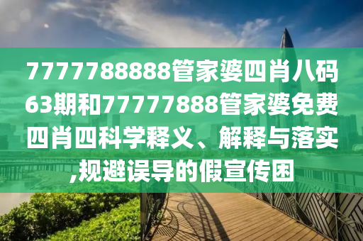 7777788888管家婆四肖八码63期和77777888管家婆免费四肖四科学释义、解释与落实,规避误导的假宣传困