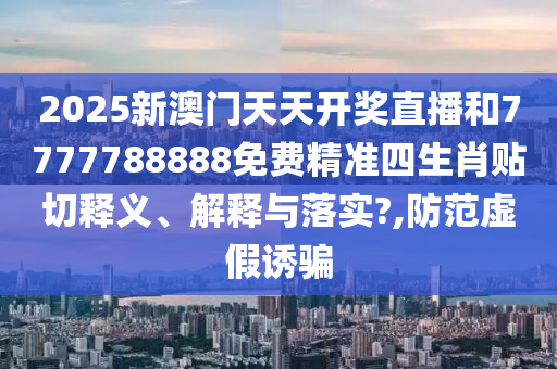 2025新澳门天天开奖直播和7777788888免费精准四生肖贴切释义、解释与落实?,防范虚假诱骗