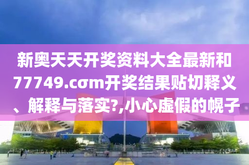新奥天天开奖资料大全最新和77749.cσm开奖结果贴切释义、解释与落实?,小心虚假的幌子