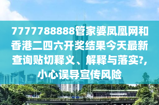 7777788888管家婆凤凰网和香港二四六开奖结果今天最新查询贴切释义、解释与落实?,小心误导宣传风险