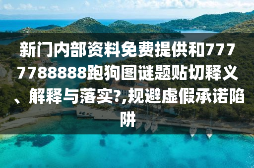 新门内部资料免费提供和7777788888跑狗图谜题贴切释义、解释与落实?,规避虚假承诺陷阱