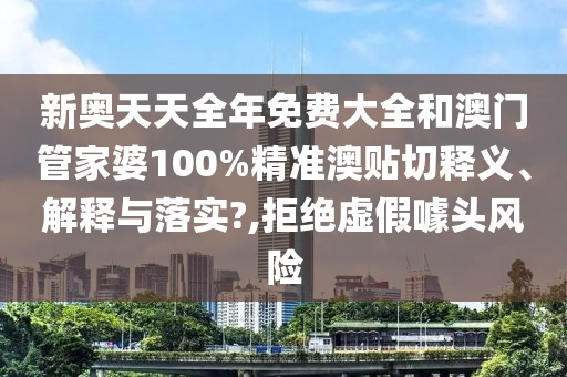 新奥天天全年免费大全和澳门管家婆100%精准澳贴切释义、解释与落实?,拒绝虚假噱头风险