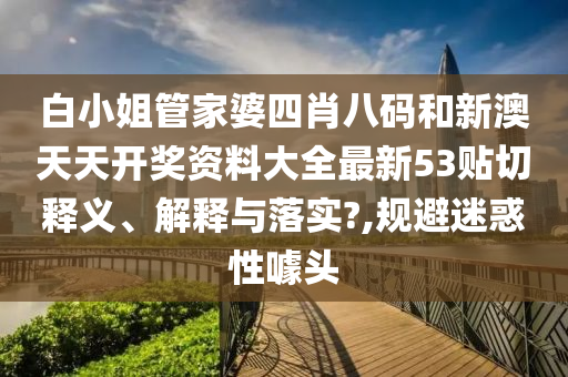 白小姐管家婆四肖八码和新澳天天开奖资料大全最新53贴切释义、解释与落实?,规避迷惑性噱头