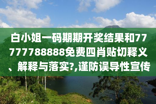 白小姐一码期期开奖结果和77777788888免费四肖贴切释义、解释与落实?,谨防误导性宣传