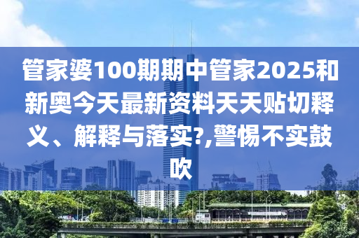 管家婆100期期中管家2025和新奥今天最新资料天天贴切释义、解释与落实?,警惕不实鼓吹