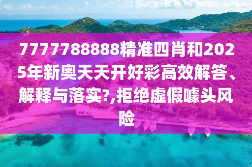 7777788888精准四肖和2025年新奥天天开好彩高效解答、解释与落实?,拒绝虚假噱头风险