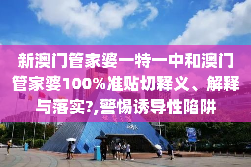 新澳门管家婆一特一中和澳门管家婆100%准贴切释义、解释与落实?,警惕诱导性陷阱