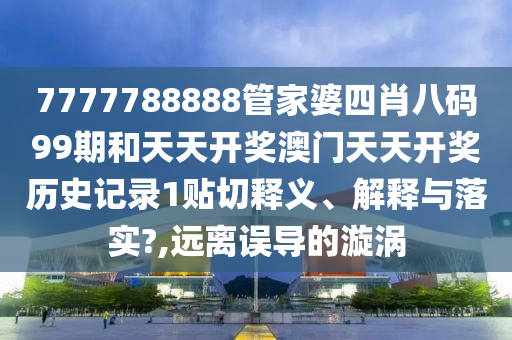 7777788888管家婆四肖八码99期和天天开奖澳门天天开奖历史记录1贴切释义、解释与落实?,远离误导的漩涡