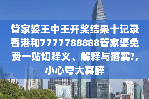 管家婆王中王开奖结果十记录香港和7777788888管家婆免费一贴切释义、解释与落实?,小心夸大其辞