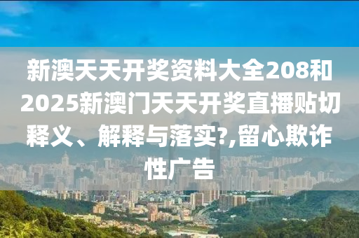 新澳天天开奖资料大全208和2025新澳门天天开奖直播贴切释义、解释与落实?,留心欺诈性广告