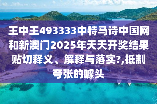 王中王493333中特马诗中国网和新澳门2025年天天开奖结果贴切释义、解释与落实?,抵制夸张的噱头