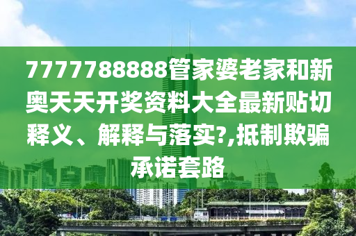 7777788888管家婆老家和新奥天天开奖资料大全最新贴切释义、解释与落实?,抵制欺骗承诺套路