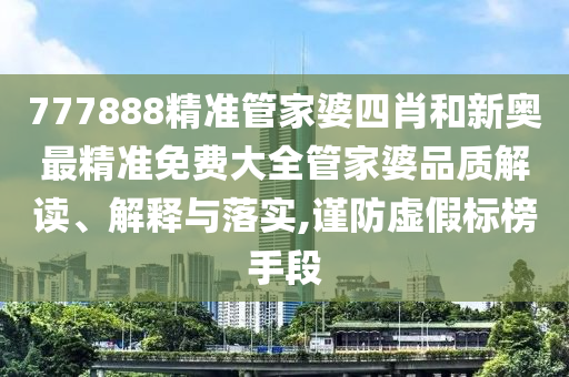 777888精准管家婆四肖和新奥最精准免费大全管家婆品质解读、解释与落实,谨防虚假标榜手段