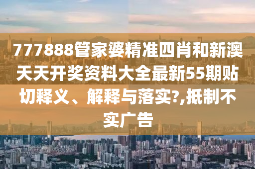 777888管家婆精准四肖和新澳天天开奖资料大全最新55期贴切释义、解释与落实?,抵制不实广告