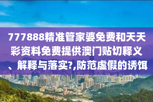 777888精准管家婆免费和天天彩资料免费提供澳门贴切释义、解释与落实?,防范虚假的诱饵