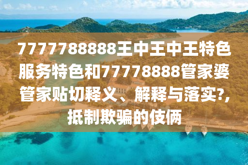 7777788888王中王中王特色服务特色和77778888管家婆管家贴切释义、解释与落实?,抵制欺骗的伎俩