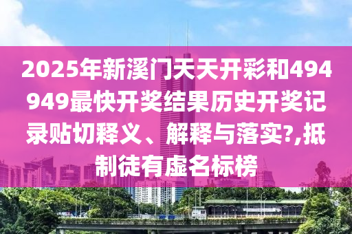 2025年新溪门天天开彩和494949最快开奖结果历史开奖记录贴切释义、解释与落实?,抵制徒有虚名标榜