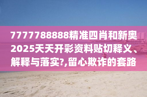 7777788888精准四肖和新奥2025天天开彩资料贴切释义、解释与落实?,留心欺诈的套路