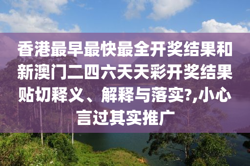香港最早最快最全开奖结果和新澳门二四六天天彩开奖结果贴切释义、解释与落实?,小心言过其实推广