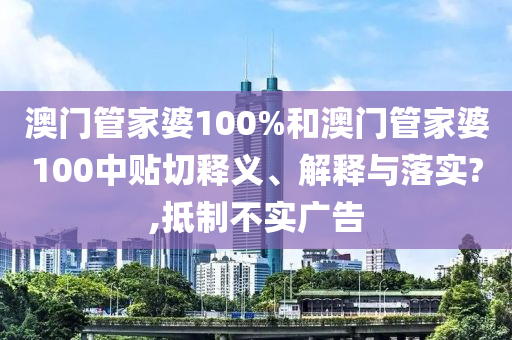 澳门管家婆100%和澳门管家婆100中贴切释义、解释与落实?,抵制不实广告