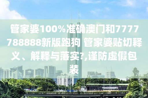 管家婆100%准确澳门和7777788888新版跑狗 管家婆贴切释义、解释与落实?,谨防虚假包装