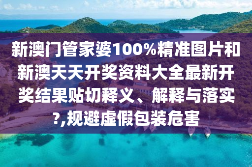 新澳门管家婆100%精准图片和新澳天天开奖资料大全最新开奖结果贴切释义、解释与落实?,规避虚假包装危害
