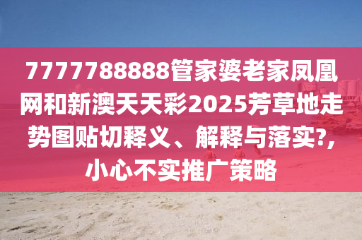 7777788888管家婆老家凤凰网和新澳天天彩2025芳草地走势图贴切释义、解释与落实?,小心不实推广策略