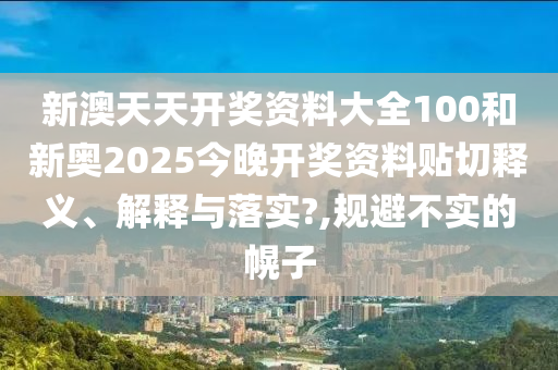 新澳天天开奖资料大全100和新奥2025今晚开奖资料贴切释义、解释与落实?,规避不实的幌子