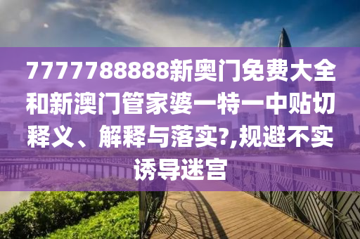 7777788888新奥门免费大全和新澳门管家婆一特一中贴切释义、解释与落实?,规避不实诱导迷宫